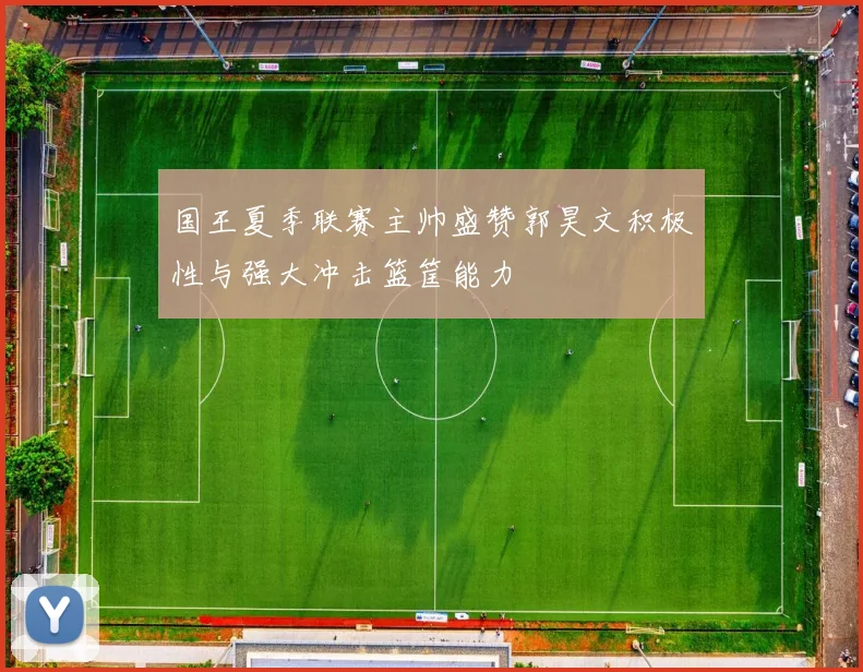 国王夏季联赛主帅盛赞郭昊文积极性与强大冲击篮筐能力