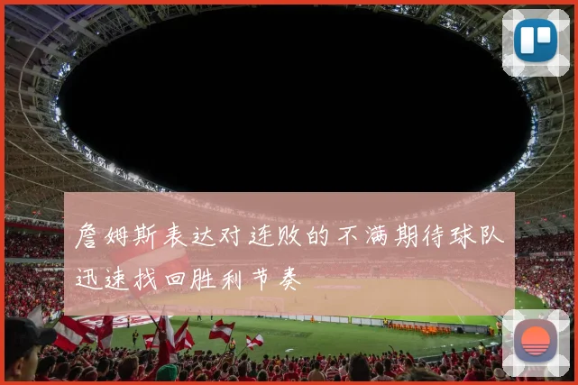 詹姆斯表达对连败的不满期待球队迅速找回胜利节奏