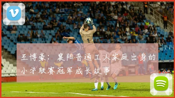 王博豪：襄阳普通工人家庭出身的小学联赛冠军成长故事