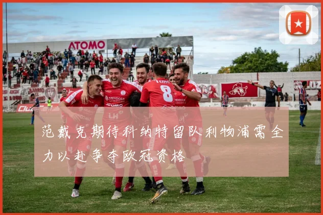 范戴克期待科纳特留队利物浦需全力以赴争夺欧冠资格