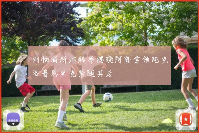 利物浦新帅赔率揭晓阿隆索领跑克洛普恩里克紧随其后
