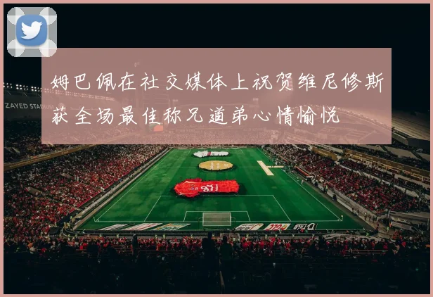 姆巴佩在社交媒体上祝贺维尼修斯获全场最佳称兄道弟心情愉悦