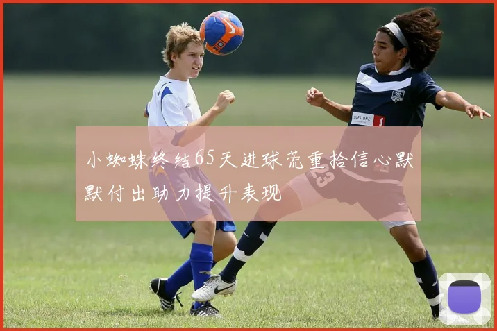 小蜘蛛终结65天进球荒重拾信心默默付出助力提升表现