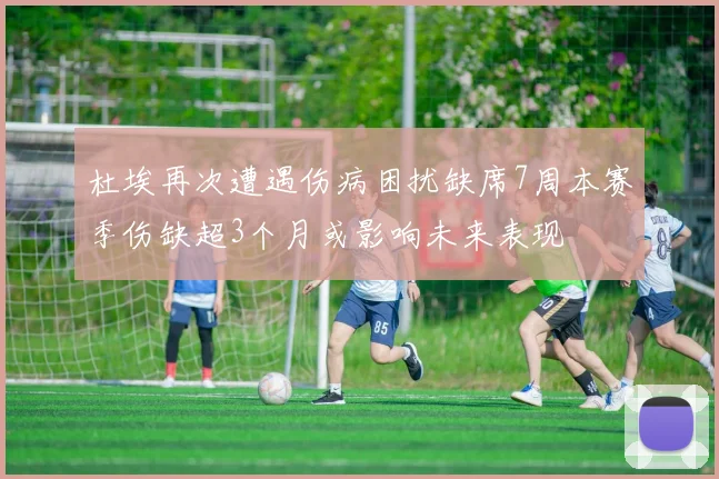 杜埃再次遭遇伤病困扰缺席7周本赛季伤缺超3个月或影响未来表现