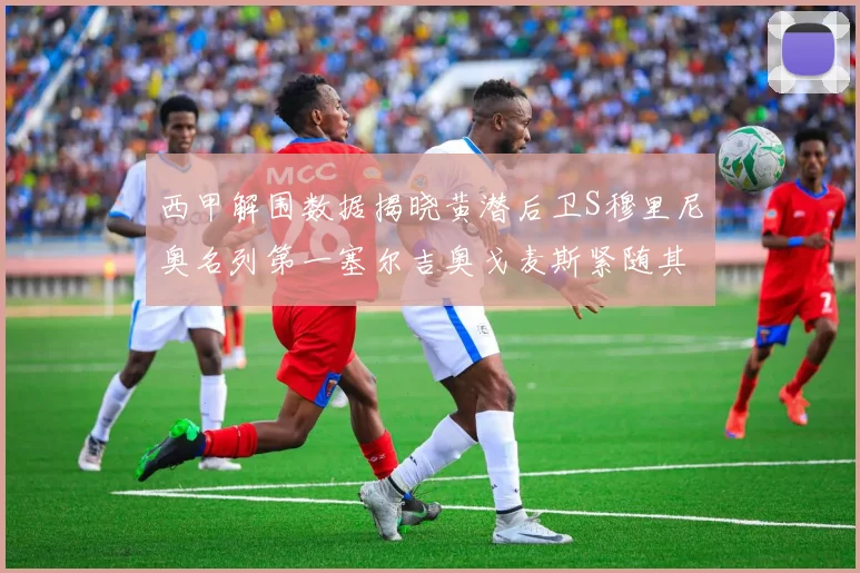 西甲解围数据揭晓黄潜后卫S穆里尼奥名列第一塞尔吉奥戈麦斯紧随其后