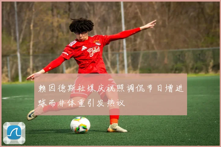赖因德斯社媒庆祝照调侃节日增进球而非体重引发热议