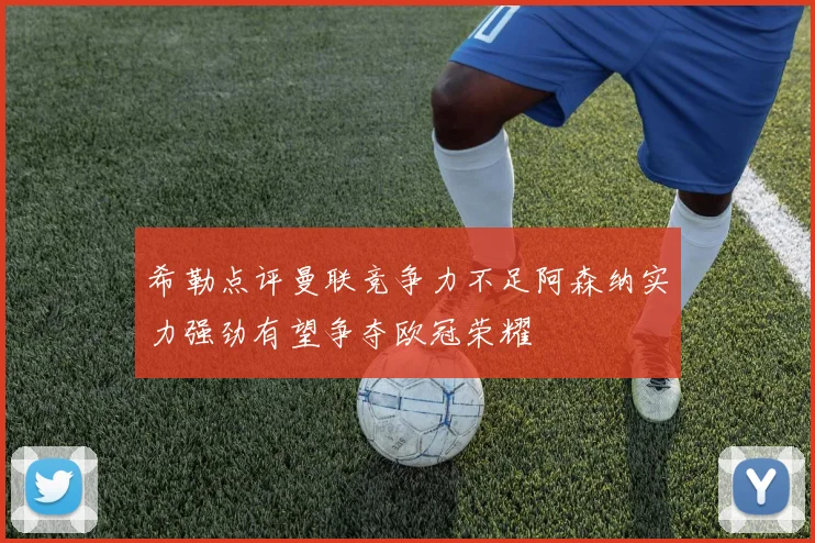 希勒点评曼联竞争力不足阿森纳实力强劲有望争夺欧冠荣耀