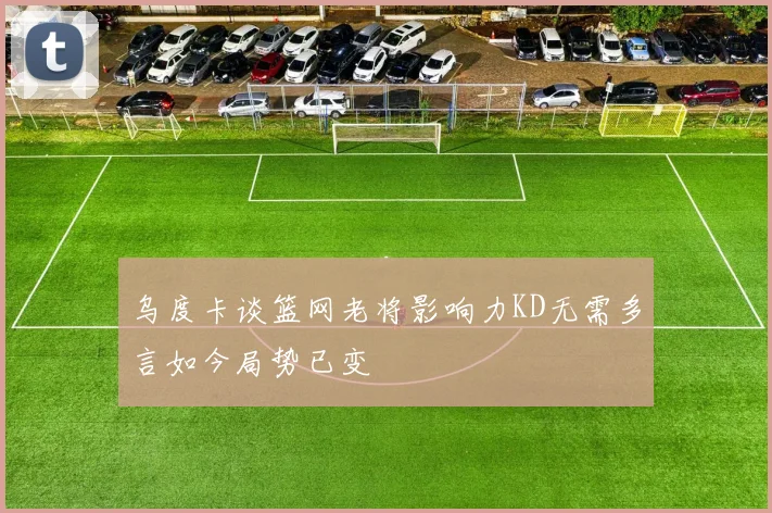 乌度卡谈篮网老将影响力KD无需多言如今局势已变
