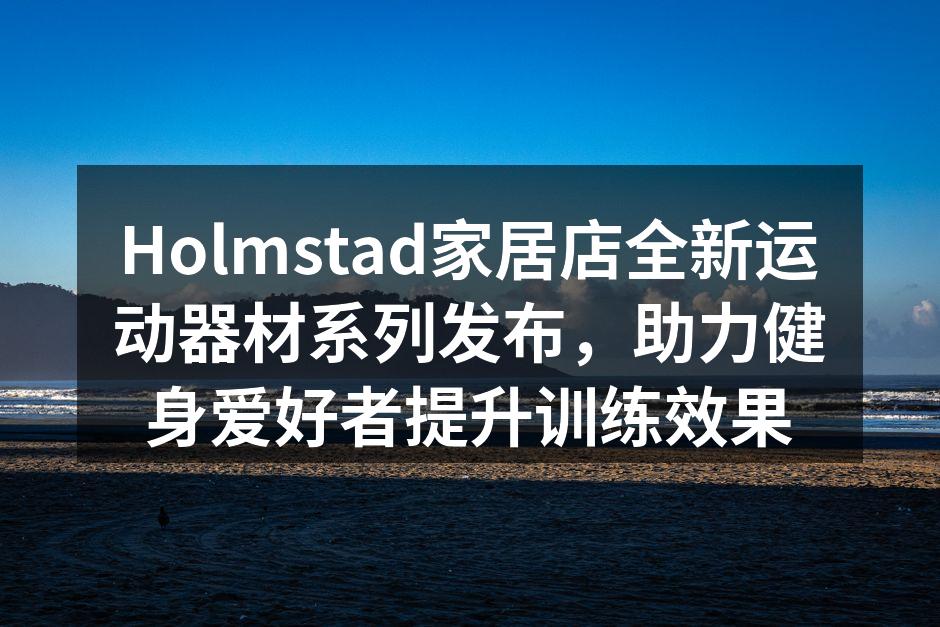Holmstad家居店全新运动器材系列发布，助力健身爱好者提升训练效果