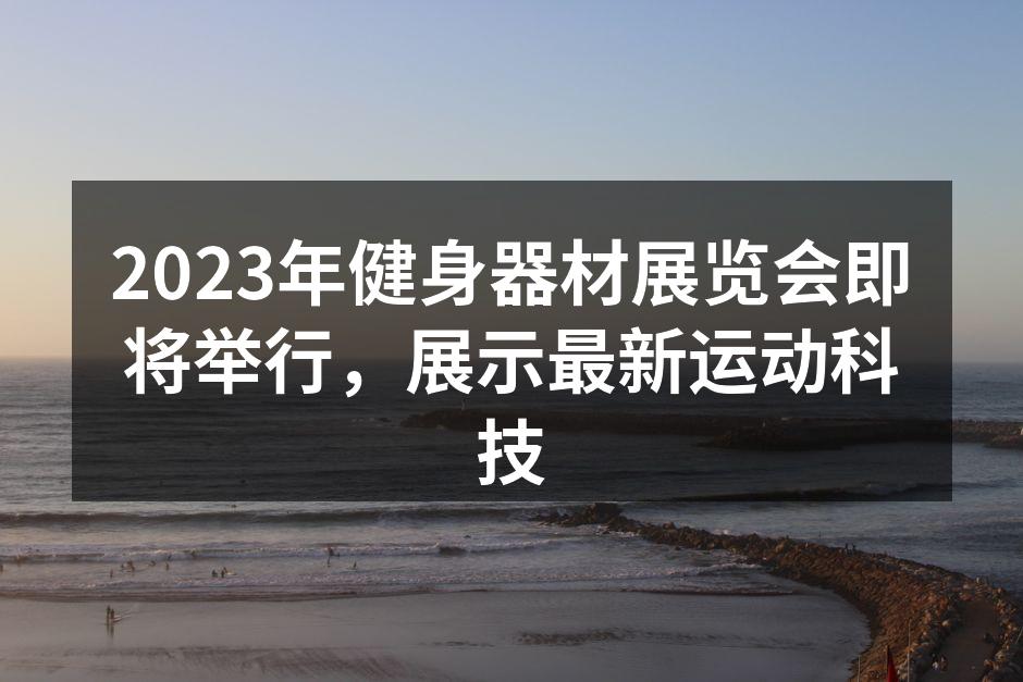 2023年健身器材展览会即将举行，展示最新运动科技