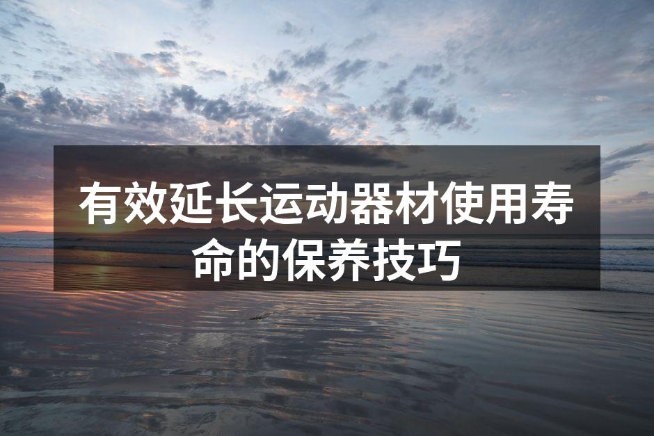有效延长运动器材使用寿命的保养技巧