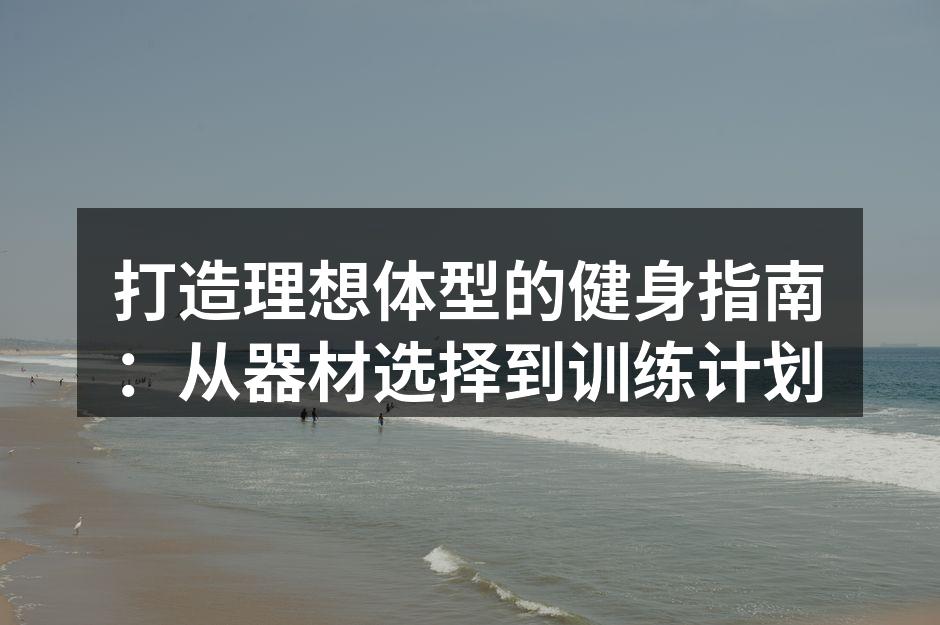 打造理想体型的健身指南：从器材选择到训练计划