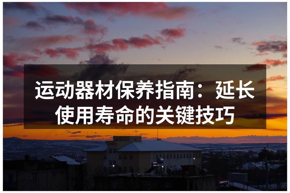 运动器材保养指南：延长使用寿命的关键技巧