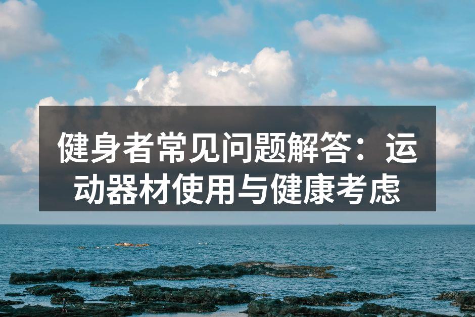 健身者常见问题解答：运动器材使用与健康考虑