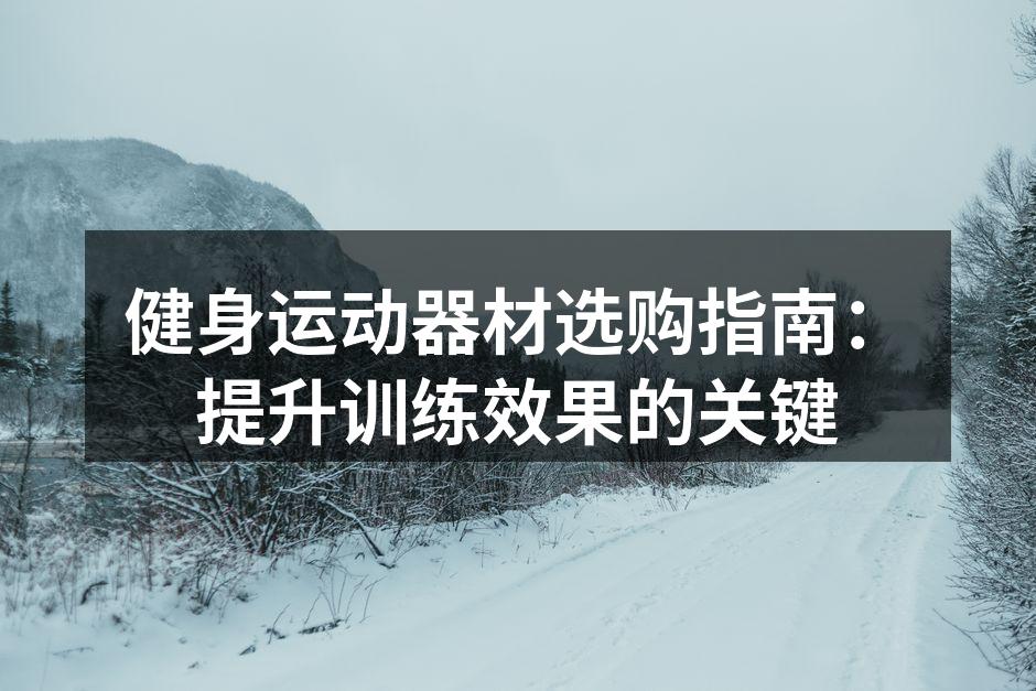 健身运动器材选购指南：提升训练效果的关键