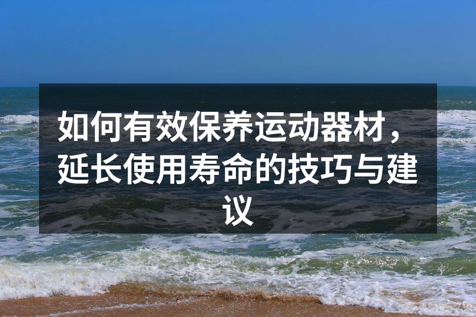 如何有效保养运动器材，延长使用寿命的技巧与建议